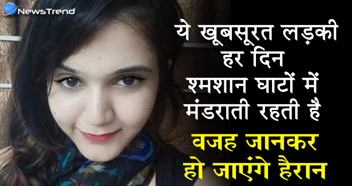 रात के अंधेरे में श्मशान घाटों में घूमती रहती है ये लड़की, वजह जानकर दंग रह जायेंगे आप