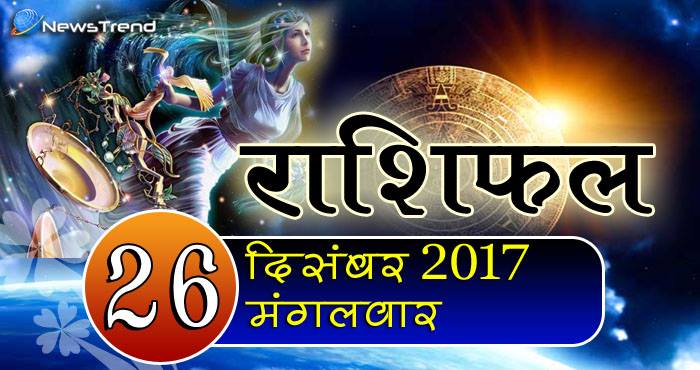 राशिफल 26 दिसंबर 2017 : जानिए आपके लिए कैसा रहेगा मंगलवार का दिन!