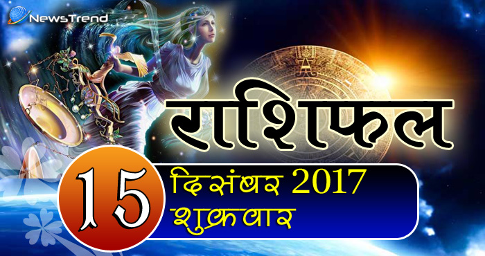 Rashifal 15 December 2017, 15 December horoscope, 15 दिसंबर राशिफल, astrological predictions, daily predictions, आज का राशिफल, दैनिक राशिफल, राशिफल