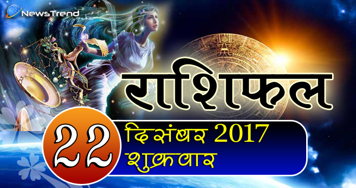 Rashifal 22 December 2017, 22 December horoscope, 22 दिसंबर राशिफल, astrological predictions, daily predictions, आज का राशिफल, दैनिक राशिफल, राशिफल.