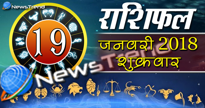 Rashifal 19 january 2018, 19 january horoscope, 19 जनवरी राशिफल, astrological predictions, daily predictions, आज का राशिफल, दैनिक राशिफल, राशिफल, राशिफल 19 जनवरी