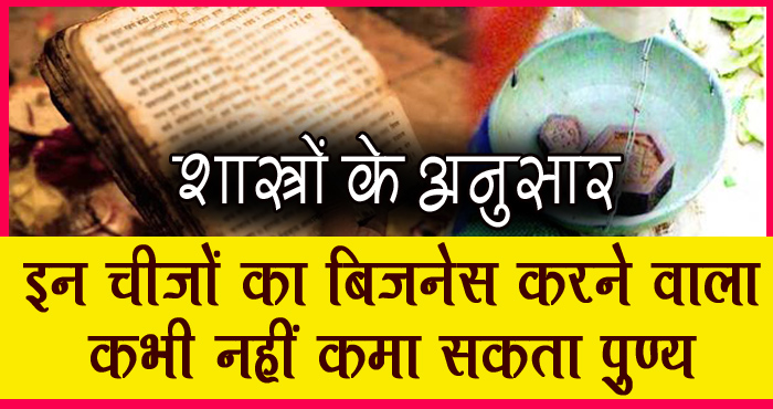 इन चीजों का बिजनेस करने वाला व्यक्ति अपने जीवन में कभी नहीं कमा सकता पुण्य, जानिए क्या क्या है वो चीजें...