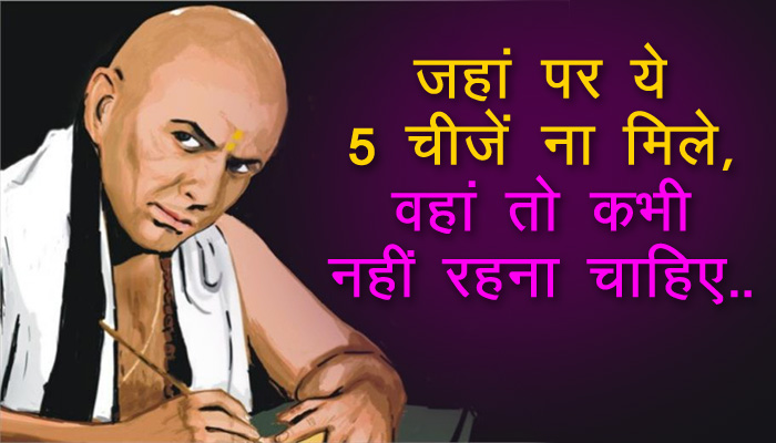 चाणक्य नीति: जिस जगह पर ये 5 चीजें मौजूद ना हो, ऐसे स्थान पर कभी नहीं रहना चाहिए